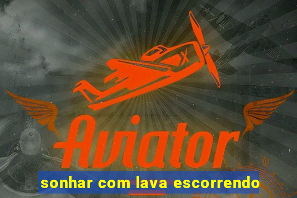 sonhar com lava escorrendo